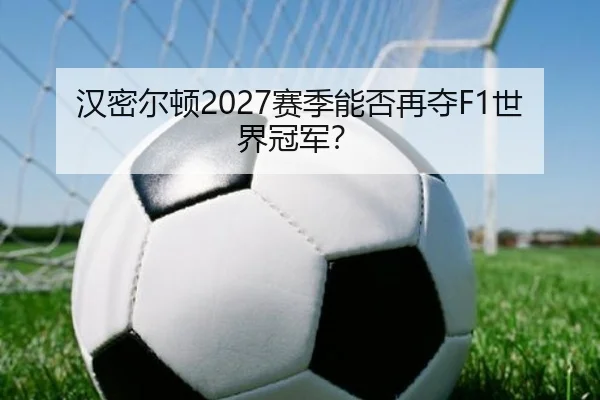 汉密尔顿2027赛季能否再夺F1世界冠军？